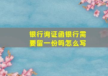 银行询证函银行需要留一份吗怎么写