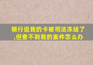 银行说我的卡被司法冻结了,但查不到我的案件怎么办