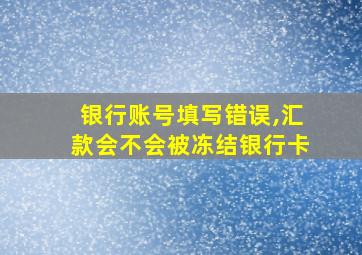 银行账号填写错误,汇款会不会被冻结银行卡