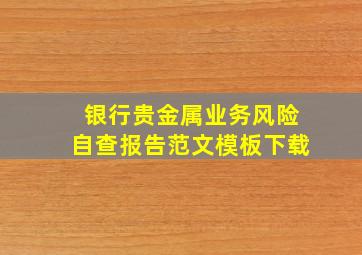 银行贵金属业务风险自查报告范文模板下载