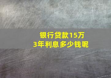 银行贷款15万3年利息多少钱呢