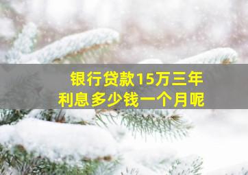 银行贷款15万三年利息多少钱一个月呢