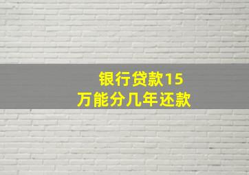 银行贷款15万能分几年还款