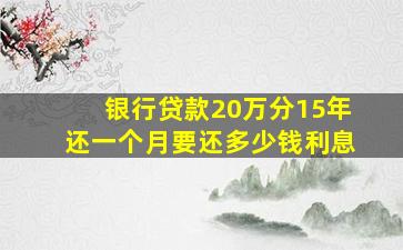 银行贷款20万分15年还一个月要还多少钱利息