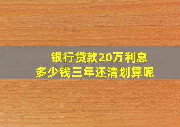 银行贷款20万利息多少钱三年还清划算呢