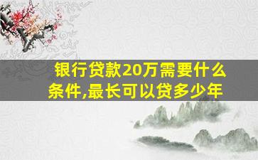 银行贷款20万需要什么条件,最长可以贷多少年