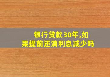 银行贷款30年,如果提前还清利息减少吗