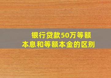 银行贷款50万等额本息和等额本金的区别