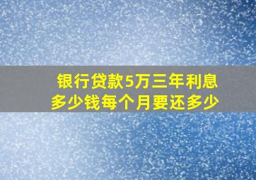 银行贷款5万三年利息多少钱每个月要还多少