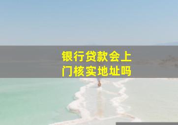 银行贷款会上门核实地址吗