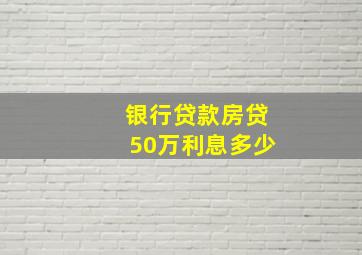 银行贷款房贷50万利息多少