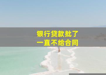 银行贷款批了一直不给合同