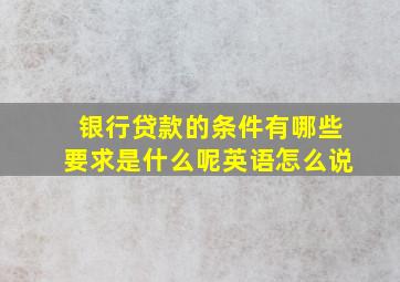 银行贷款的条件有哪些要求是什么呢英语怎么说