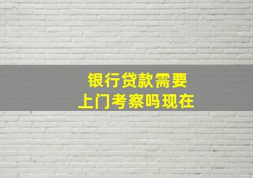 银行贷款需要上门考察吗现在