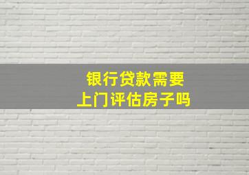 银行贷款需要上门评估房子吗