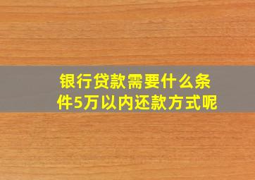 银行贷款需要什么条件5万以内还款方式呢