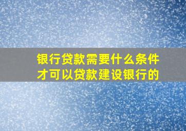 银行贷款需要什么条件才可以贷款建设银行的