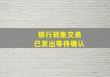 银行转账交易已发出等待确认