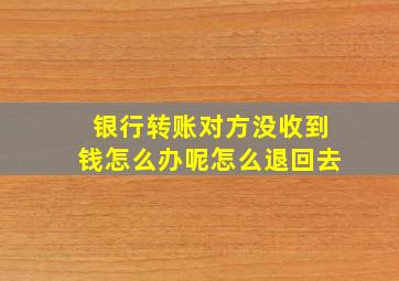 银行转账对方没收到钱怎么办呢怎么退回去