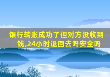 银行转账成功了但对方没收到钱,24小时退回去吗安全吗