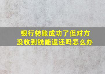 银行转账成功了但对方没收到钱能返还吗怎么办