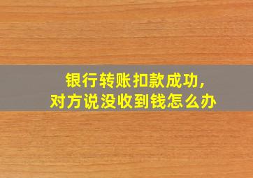 银行转账扣款成功,对方说没收到钱怎么办