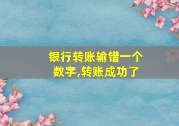 银行转账输错一个数字,转账成功了