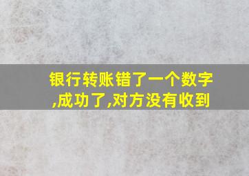 银行转账错了一个数字,成功了,对方没有收到