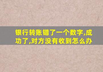 银行转账错了一个数字,成功了,对方没有收到怎么办