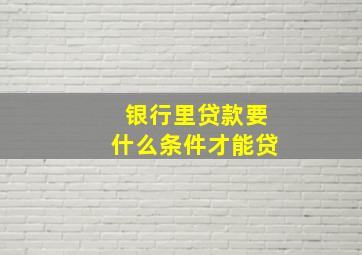 银行里贷款要什么条件才能贷