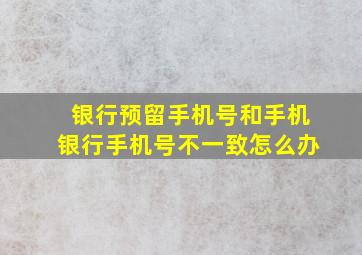 银行预留手机号和手机银行手机号不一致怎么办