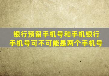 银行预留手机号和手机银行手机号可不可能是两个手机号