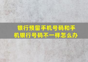 银行预留手机号码和手机银行号码不一样怎么办