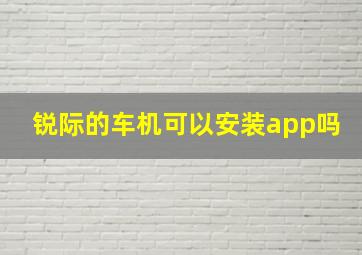 锐际的车机可以安装app吗