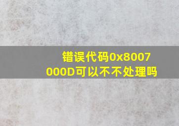 错误代码0x8007000D可以不不处理吗