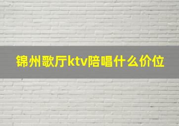 锦州歌厅ktv陪唱什么价位