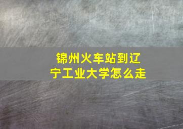 锦州火车站到辽宁工业大学怎么走