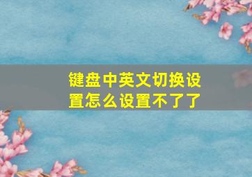 键盘中英文切换设置怎么设置不了了