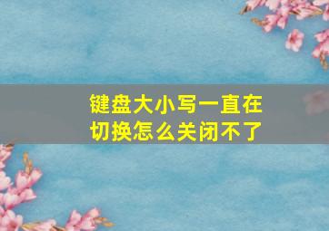 键盘大小写一直在切换怎么关闭不了