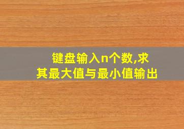 键盘输入n个数,求其最大值与最小值输出