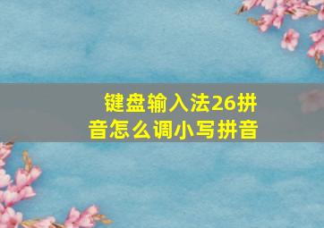 键盘输入法26拼音怎么调小写拼音