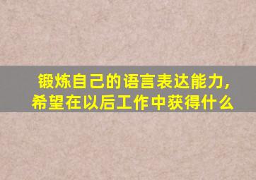 锻炼自己的语言表达能力,希望在以后工作中获得什么