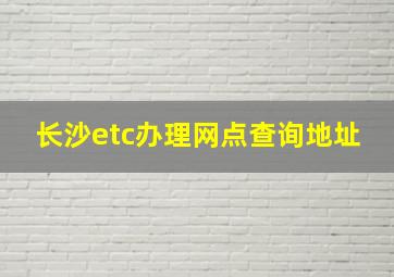 长沙etc办理网点查询地址