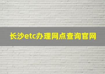 长沙etc办理网点查询官网