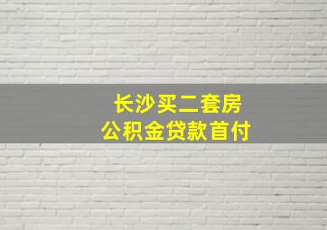 长沙买二套房公积金贷款首付