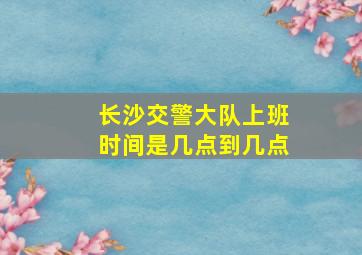 长沙交警大队上班时间是几点到几点