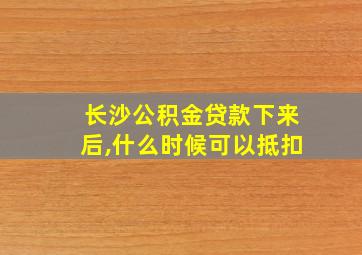 长沙公积金贷款下来后,什么时候可以抵扣