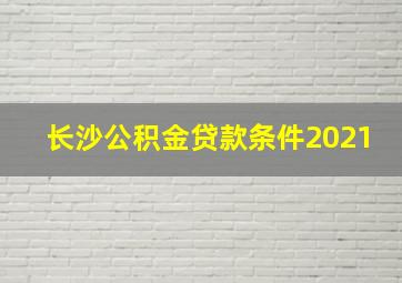 长沙公积金贷款条件2021