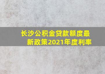 长沙公积金贷款额度最新政策2021年度利率