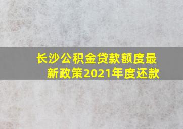 长沙公积金贷款额度最新政策2021年度还款